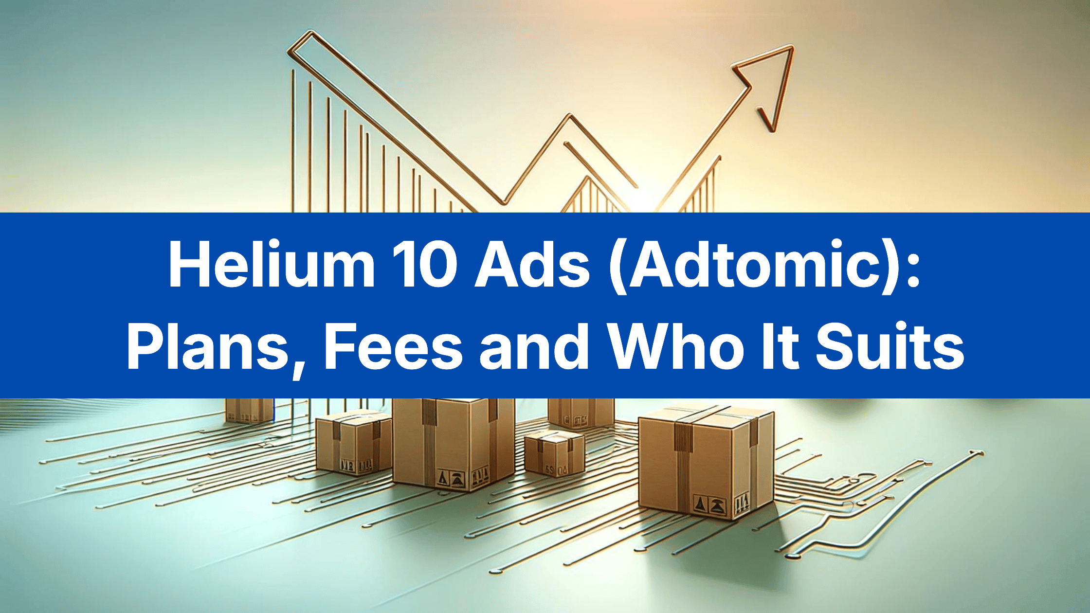 Title card reading Helium 10 Ads (Adtomic): Plans, Fees and Who It Suits, over an illustration of parcels and a rising line chart